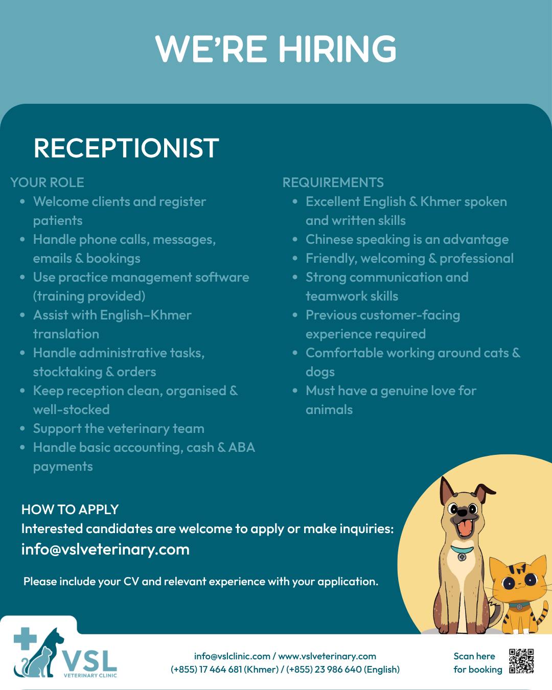 We're Hiring: Receptionist!
Do you have a warm smile, a love for animals, and a passion for helping people? 🐶🐱💙
Join our caring and committed team at VSL Veterinary as a Receptionist!Send your CV to: info@vslveterinary.com
Subject line: Application: Receptionist
Full job description visit:  https://vslveterinary.com/receptionist/
Contact telegram:n 0969473890~~~កំពុងជ្រើសរើសបុគ្គលិក៖ Receptionist! 🐾តើអ្នកមានស្នាមញញឹមដ៏កក់ក្តៅ ស្រឡាញ់សត្វ និងមានចិត្តស្រឡាញ់ក្នុងការជួយមនុស្សមែនទេ?ចូលរួមជាមួយ ក្រុមការងារដែលយកចិត្តទុកដាក់ និងមានការប្តេជ្ញាចិត្តរបស់ VSL Veterinary ក្នុងតួនាទីជា Receptionist! 🐶🐱💙📩 សូមផ្ញើ CV របស់អ្នកមកកាន់៖
info@vslveterinary.com📌 Subject៖ Application: Receptionist📄 សម្រាប់ព័ត៌មានលម្អិតអំពីការងារ៖
Full Job Description – Receptionist📱 ទំនាក់ទំនងតាម Telegram៖ 096 947 3890🌟 ចូលរួមជាមួយយើង និងក្លាយជាផ្នែកមួយនៃក្រុមការងារដែលខិតខំប្រឹងប្រែងដើម្បីផ្តល់ការថែទាំដ៏ល្អបំផុតដល់សត្វចិញ្ចឹម និងម្ចាស់របស់ពួកគេ! 🐾💙